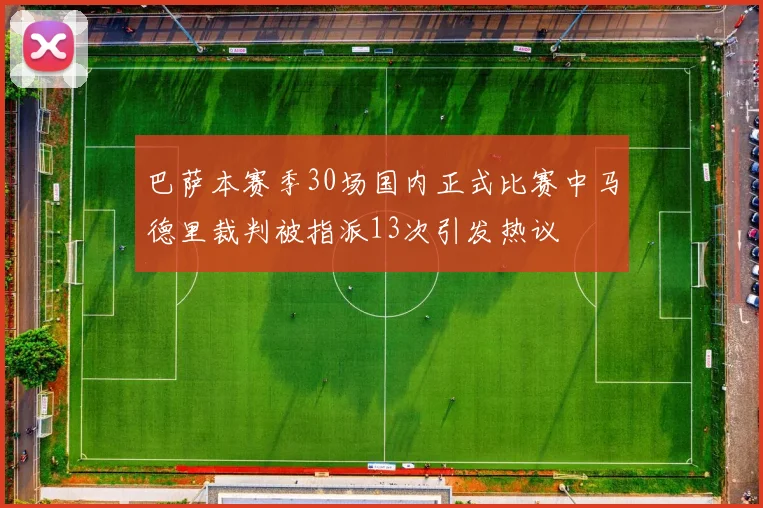 巴萨本赛季30场国内正式比赛中马德里裁判被指派13次引发热议