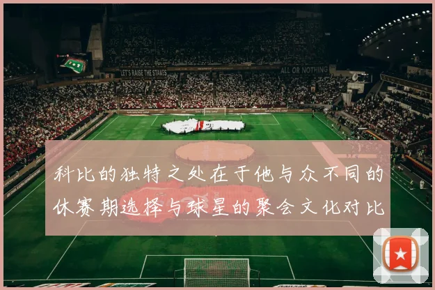 科比的独特之处在于他与众不同的休赛期选择与球星的聚会文化对比