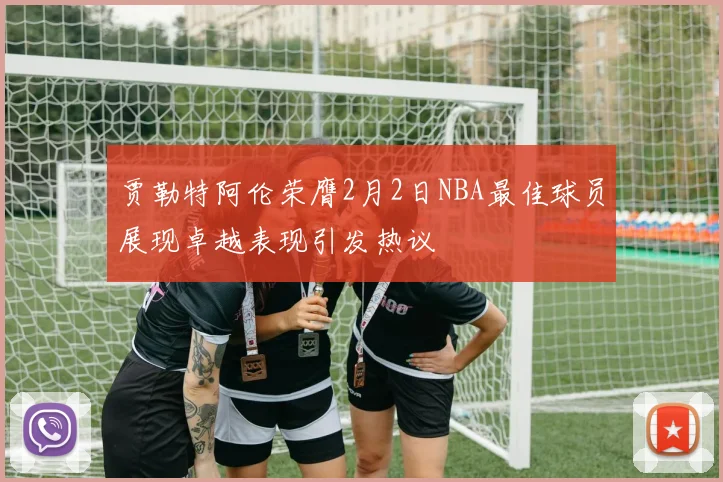 贾勒特阿伦荣膺2月2日NBA最佳球员展现卓越表现引发热议