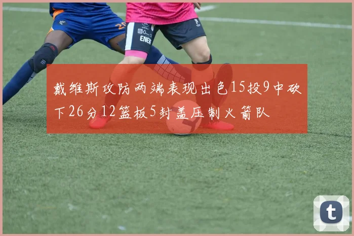 戴维斯攻防两端表现出色15投9中砍下26分12篮板5封盖压制火箭队