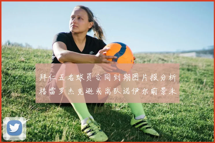 拜仁五名球员合同到期图片报分析格雷罗杰克逊或离队诺伊尔前景未定