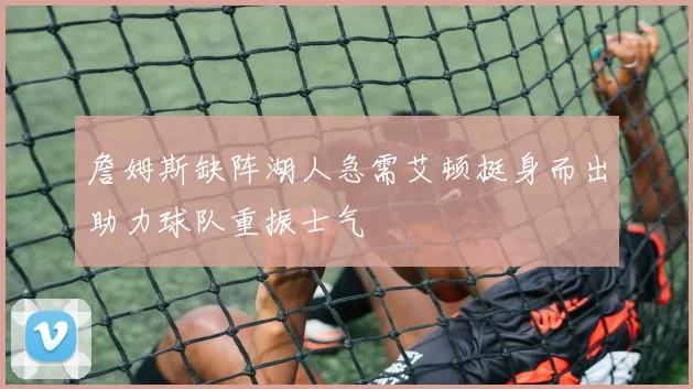 詹姆斯缺阵湖人急需艾顿挺身而出助力球队重振士气
