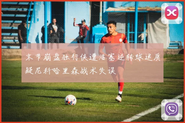 末节崩盘独行侠遭活塞逆转球迷质疑尼科哈里森战术失误