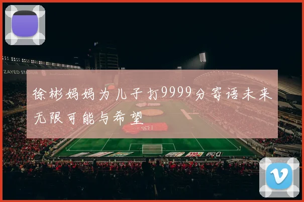 徐彬妈妈为儿子打9999分寄语未来无限可能与希望