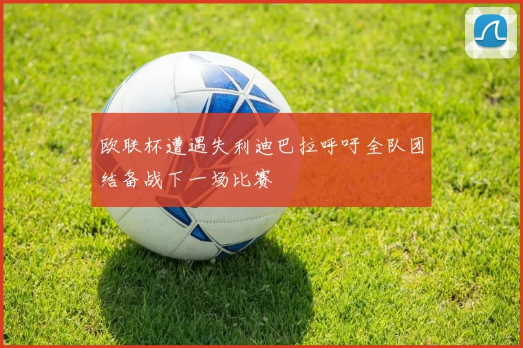 欧联杯遭遇失利迪巴拉呼吁全队团结备战下一场比赛
