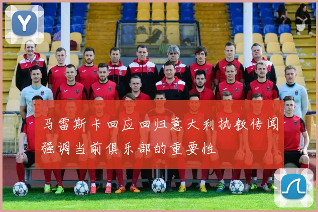 马雷斯卡回应回归意大利执教传闻强调当前俱乐部的重要性