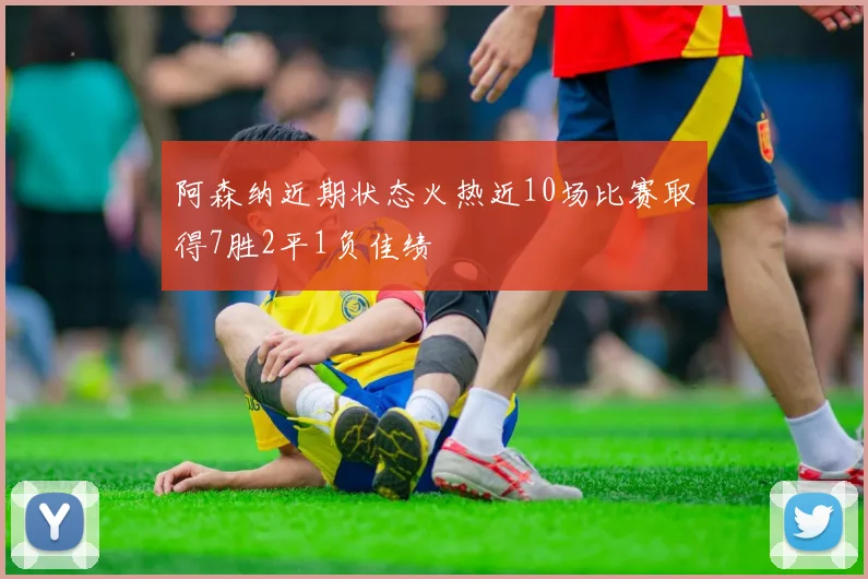 阿森纳近期状态火热近10场比赛取得7胜2平1负佳绩