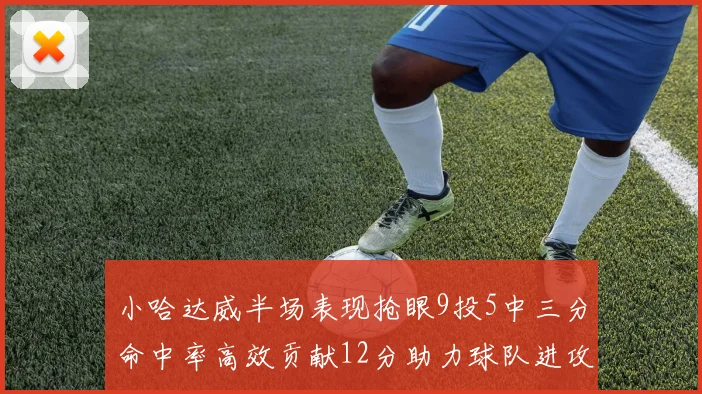 小哈达威半场表现抢眼9投5中三分命中率高效贡献12分助力球队进攻