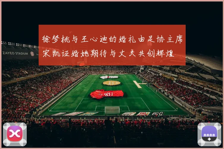 徐梦桃与王心迪的婚礼由足协主席宋凯证婚她期待与丈夫共创辉煌