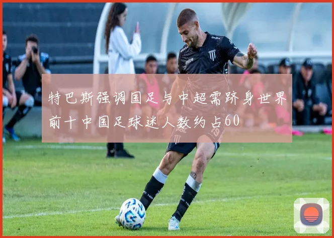 特巴斯强调国足与中超需跻身世界前十中国足球迷人数约占60