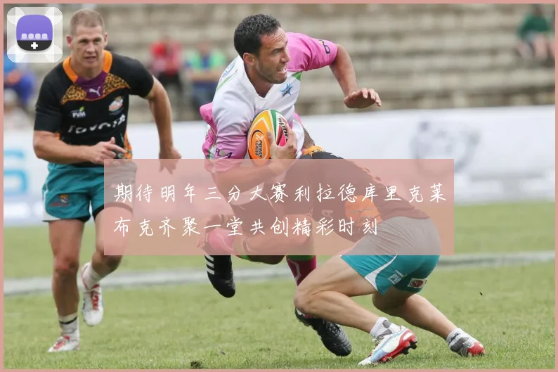 期待明年三分大赛利拉德库里克莱布克齐聚一堂共创精彩时刻