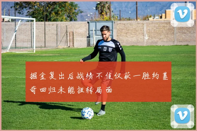 掘金复出后战绩不佳仅获一胜约基奇回归未能扭转局面