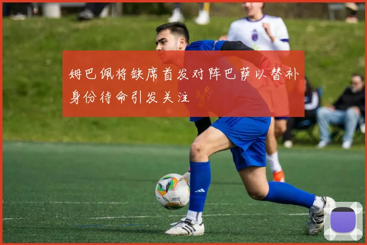 姆巴佩将缺席首发对阵巴萨以替补身份待命引发关注