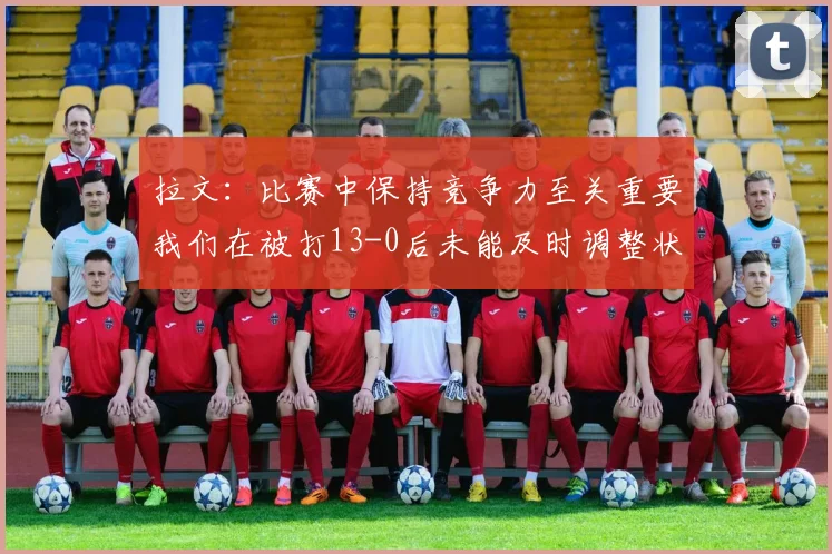 拉文：比赛中保持竞争力至关重要我们在被打13-0后未能及时调整状态