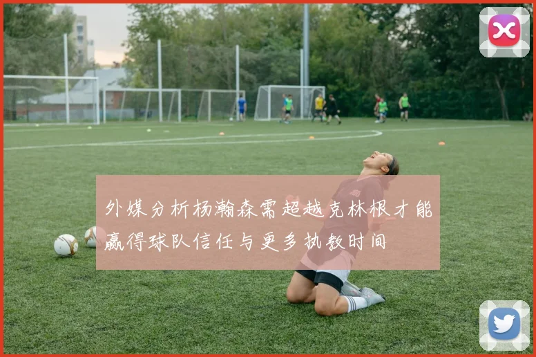 外媒分析杨瀚森需超越克林根才能赢得球队信任与更多执教时间