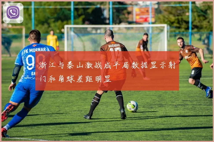 浙江与泰山激战成平局数据显示射门和角球差距明显