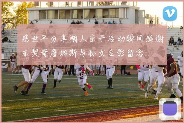 慈世平分享湖人亲子活动瞬间感谢东契奇詹姆斯与孙女合影留念