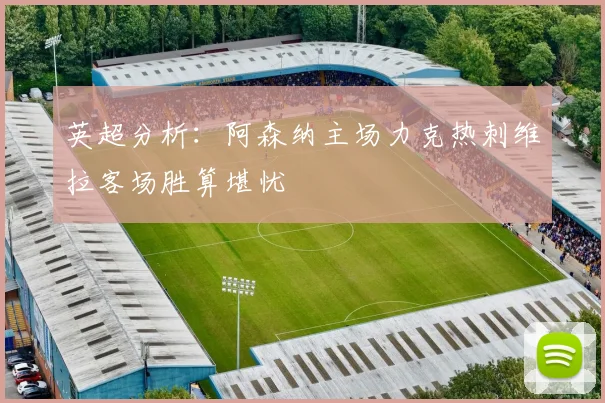 英超分析：阿森纳主场力克热刺维拉客场胜算堪忧