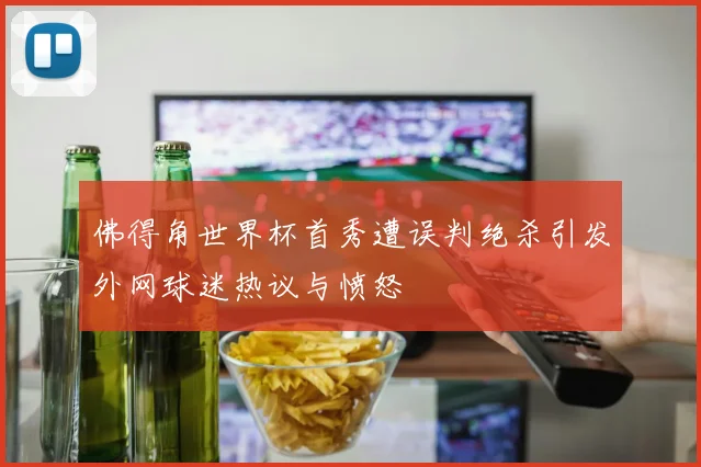 佛得角世界杯首秀遭误判绝杀引发外网球迷热议与愤怒