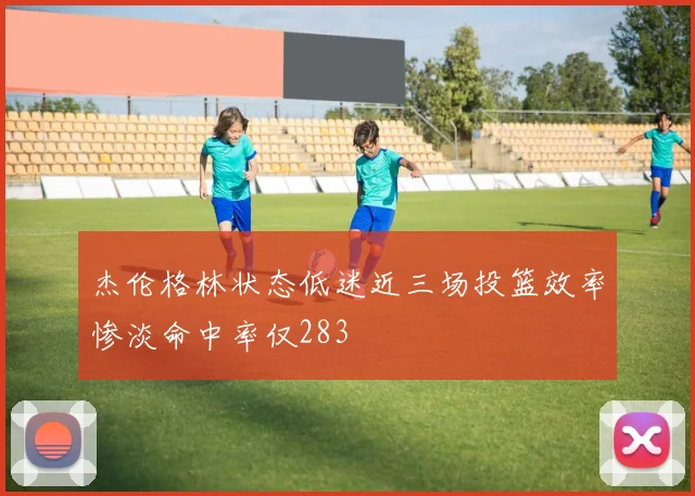 杰伦格林状态低迷近三场投篮效率惨淡命中率仅283