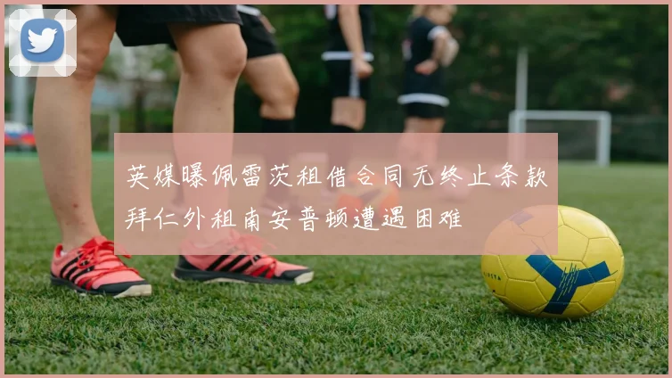 英媒曝佩雷茨租借合同无终止条款拜仁外租南安普顿遭遇困难