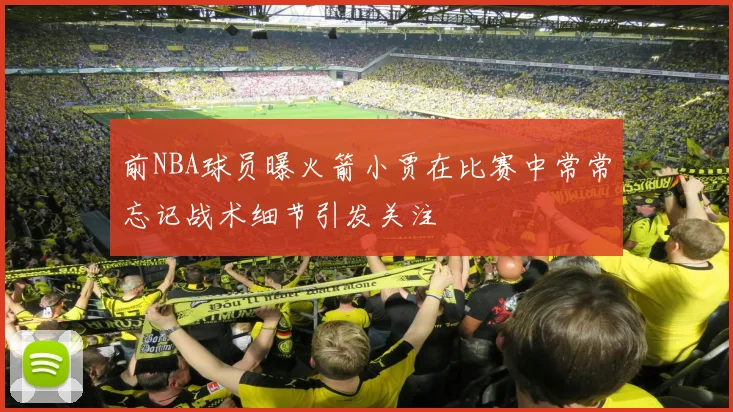 前NBA球员曝火箭小贾在比赛中常常忘记战术细节引发关注