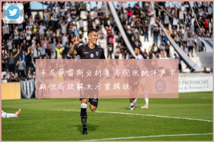 卡尼萨雷斯分析皇马现状批评声不断但有效解决方案稀缺