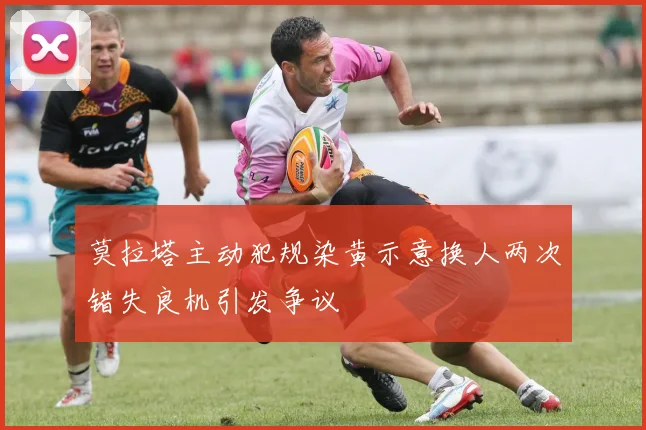 莫拉塔主动犯规染黄示意换人两次错失良机引发争议