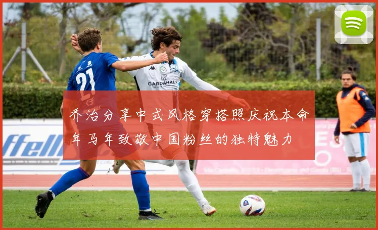 乔治分享中式风格穿搭照庆祝本命年马年致敬中国粉丝的独特魅力