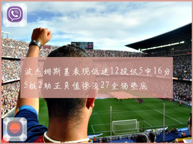 波杰姆斯基表现低迷12投仅5中16分5板2助正负值惨淡27全场垫底