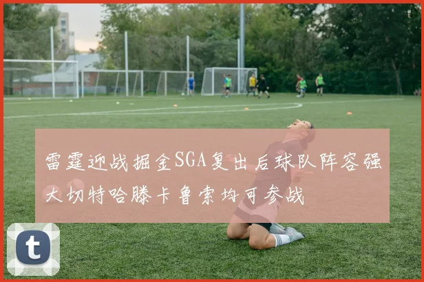 雷霆迎战掘金SGA复出后球队阵容强大切特哈滕卡鲁索均可参战