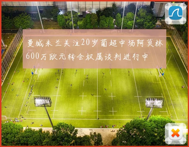曼城米兰关注20岁葡超中场阿莫林600万欧元转会权属谈判进行中