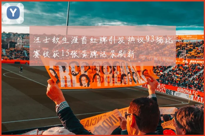 汪士钦生涯首红牌引发热议93场比赛收获15张黄牌记录刷新