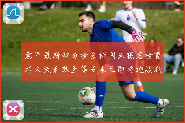 意甲最新积分榜分析国米稳居榜首尤文失利跌至第五米兰即将迎战科莫