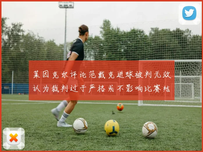 莱因克尔评论范戴克进球被判无效认为裁判过于严格或不影响比赛结果