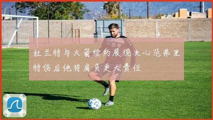 杜兰特与火箭续约展现决心范弗里特伤后他将肩负更大责任