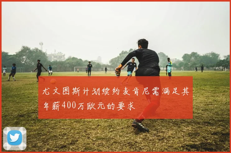 尤文图斯计划续约麦肯尼需满足其年薪400万欧元的要求