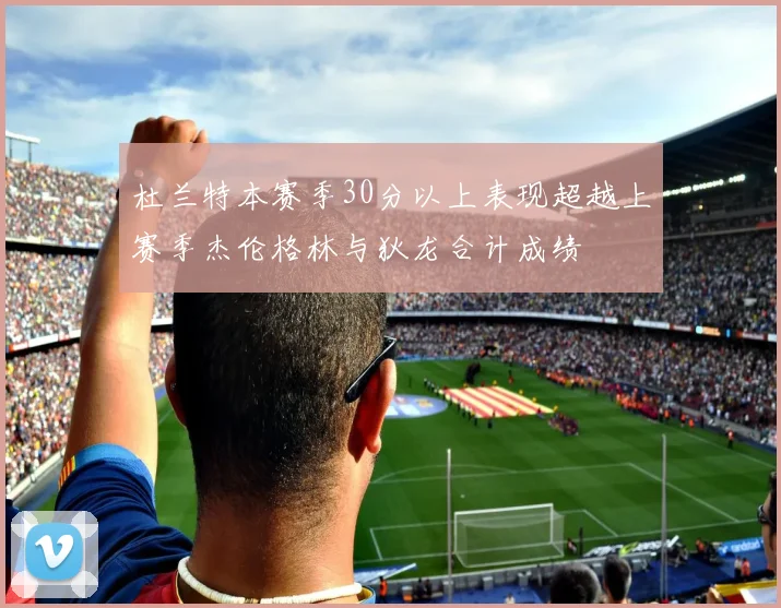 杜兰特本赛季30分以上表现超越上赛季杰伦格林与狄龙合计成绩