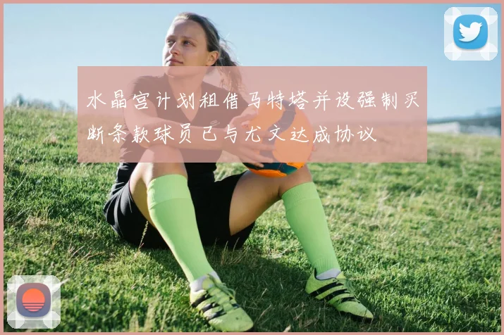水晶宫计划租借马特塔并设强制买断条款球员已与尤文达成协议